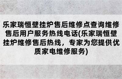 乐家瑞恒壁挂炉售后维修点查询维修售后用户服务热线电话(乐家瑞恒壁挂炉维修售后热线，专家为您提供优质家电维修服务)