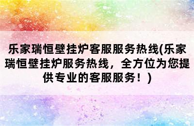 乐家瑞恒壁挂炉客服服务热线(乐家瑞恒壁挂炉服务热线，全方位为您提供专业的客服服务！)