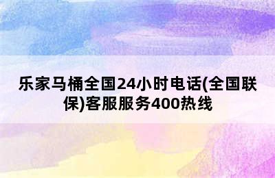 乐家马桶全国24小时电话(全国联保)客服服务400热线