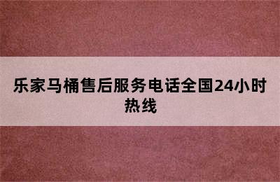 乐家马桶售后服务电话全国24小时热线