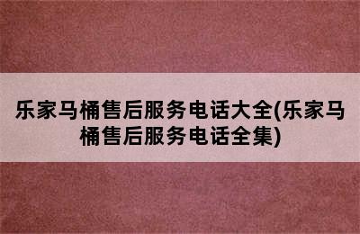 乐家马桶售后服务电话大全(乐家马桶售后服务电话全集)