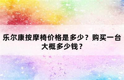 乐尔康按摩椅价格是多少？购买一台大概多少钱？