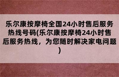 乐尔康按摩椅全国24小时售后服务热线号码(乐尔康按摩椅24小时售后服务热线，为您随时解决家电问题)