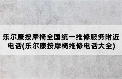 乐尔康按摩椅全国统一维修服务附近电话(乐尔康按摩椅维修电话大全)