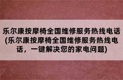 乐尔康按摩椅全国维修服务热线电话(乐尔康按摩椅全国维修服务热线电话，一键解决您的家电问题)