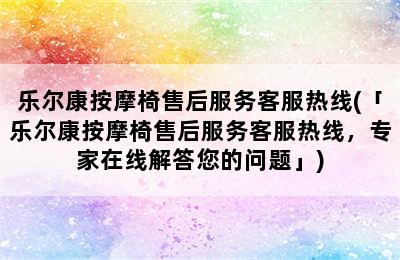 乐尔康按摩椅售后服务客服热线(「乐尔康按摩椅售后服务客服热线，专家在线解答您的问题」)