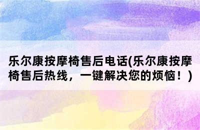 乐尔康按摩椅售后电话(乐尔康按摩椅售后热线，一键解决您的烦恼！)