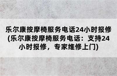 乐尔康按摩椅服务电话24小时报修(乐尔康按摩椅服务电话：支持24小时报修，专家维修上门)