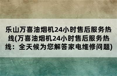 乐山万喜油烟机24小时售后服务热线(万喜油烟机24小时售后服务热线：全天候为您解答家电维修问题)