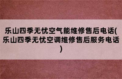 乐山四季无忧空气能维修售后电话(乐山四季无忧空调维修售后服务电话)