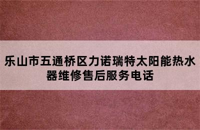 乐山市五通桥区力诺瑞特太阳能热水器维修售后服务电话