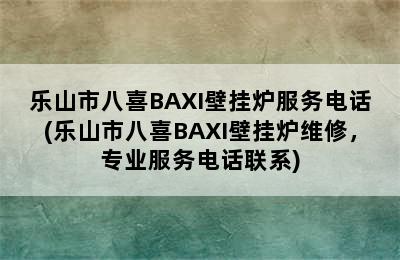 乐山市八喜BAXI壁挂炉服务电话(乐山市八喜BAXI壁挂炉维修，专业服务电话联系)