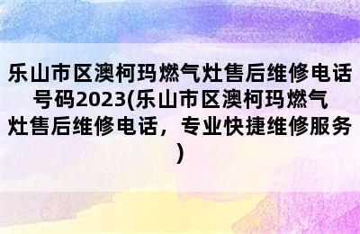 乐山市区澳柯玛燃气灶售后维修电话号码2023(乐山市区澳柯玛燃气灶售后维修电话，专业快捷维修服务)