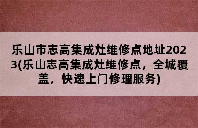 乐山市志高集成灶维修点地址2023(乐山志高集成灶维修点，全城覆盖，快速上门修理服务)