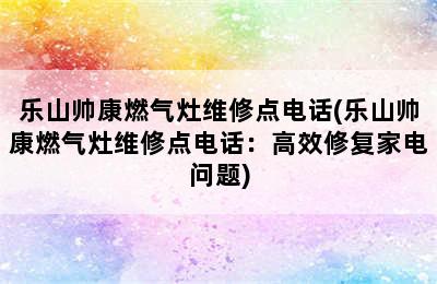 乐山帅康燃气灶维修点电话(乐山帅康燃气灶维修点电话：高效修复家电问题)