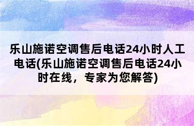 乐山施诺空调售后电话24小时人工电话(乐山施诺空调售后电话24小时在线，专家为您解答)