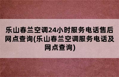 乐山春兰空调24小时服务电话售后网点查询(乐山春兰空调服务电话及网点查询)