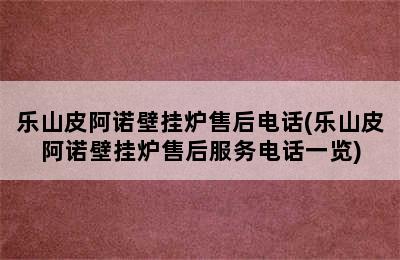 乐山皮阿诺壁挂炉售后电话(乐山皮阿诺壁挂炉售后服务电话一览)