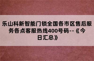 乐山科新智能门锁全国各市区售后服务各点客服热线400号码--《今日汇总》