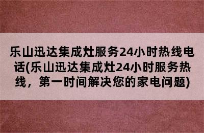 乐山迅达集成灶服务24小时热线电话(乐山迅达集成灶24小时服务热线，第一时间解决您的家电问题)