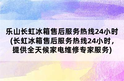 乐山长虹冰箱售后服务热线24小时(长虹冰箱售后服务热线24小时，提供全天候家电维修专家服务)