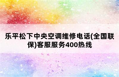 乐平松下中央空调维修电话(全国联保)客服服务400热线