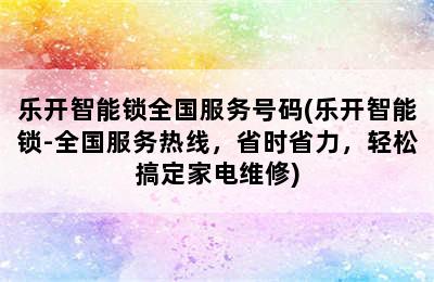 乐开智能锁全国服务号码(乐开智能锁-全国服务热线，省时省力，轻松搞定家电维修)