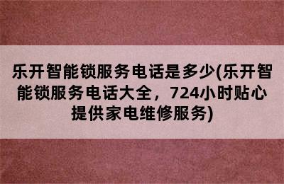 乐开智能锁服务电话是多少(乐开智能锁服务电话大全，724小时贴心提供家电维修服务)