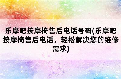 乐摩吧按摩椅售后电话号码(乐摩吧按摩椅售后电话，轻松解决您的维修需求)