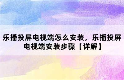 乐播投屏电视端怎么安装，乐播投屏电视端安装步骤【详解】