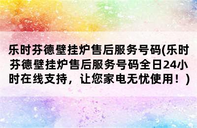 乐时芬德壁挂炉售后服务号码(乐时芬德壁挂炉售后服务号码全日24小时在线支持，让您家电无忧使用！)