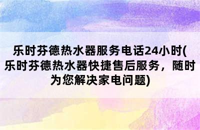 乐时芬德热水器服务电话24小时(乐时芬德热水器快捷售后服务，随时为您解决家电问题)