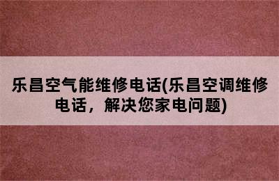 乐昌空气能维修电话(乐昌空调维修电话，解决您家电问题)