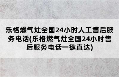 乐格燃气灶全国24小时人工售后服务电话(乐格燃气灶全国24小时售后服务电话一键直达)