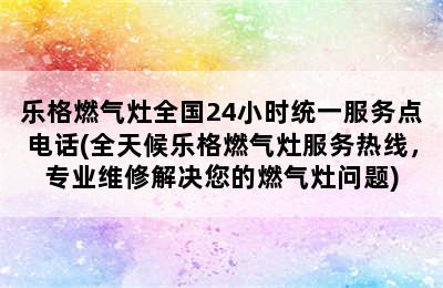 乐格燃气灶全国24小时统一服务点电话(全天候乐格燃气灶服务热线，专业维修解决您的燃气灶问题)