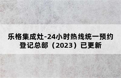 乐格集成灶-24小时热线统一预约登记总部（2023）已更新