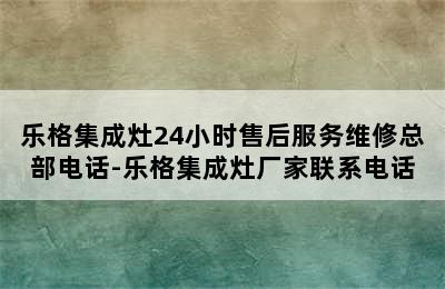 乐格集成灶24小时售后服务维修总部电话-乐格集成灶厂家联系电话