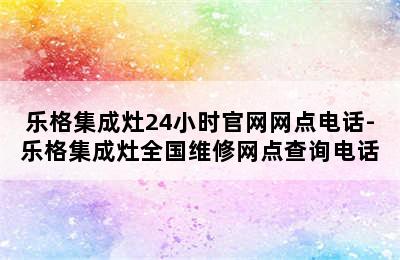 乐格集成灶24小时官网网点电话-乐格集成灶全国维修网点查询电话