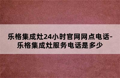 乐格集成灶24小时官网网点电话-乐格集成灶服务电话是多少