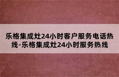 乐格集成灶24小时客户服务电话热线-乐格集成灶24小时服务热线