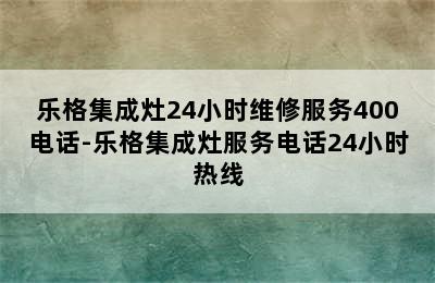 乐格集成灶24小时维修服务400电话-乐格集成灶服务电话24小时热线