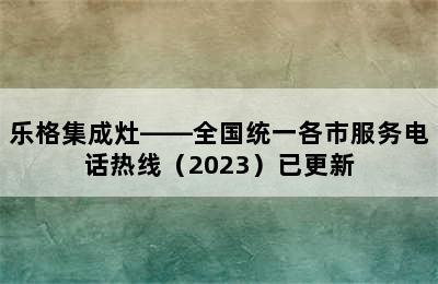 乐格集成灶——全国统一各市服务电话热线（2023）已更新