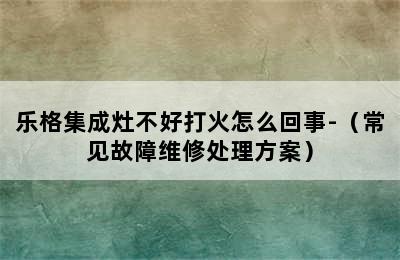 乐格集成灶不好打火怎么回事-（常见故障维修处理方案）