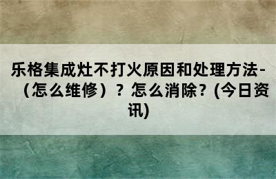 乐格集成灶不打火原因和处理方法-（怎么维修）？怎么消除？(今日资讯)