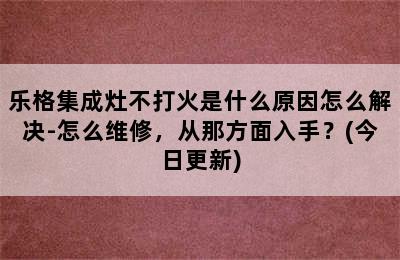 乐格集成灶不打火是什么原因怎么解决-怎么维修，从那方面入手？(今日更新)