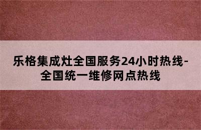 乐格集成灶全国服务24小时热线-全国统一维修网点热线