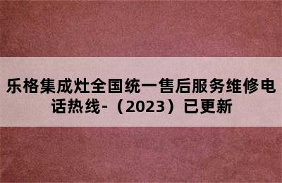 乐格集成灶全国统一售后服务维修电话热线-（2023）已更新