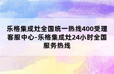 乐格集成灶全国统一热线400受理客服中心-乐格集成灶24小时全国服务热线