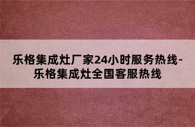 乐格集成灶厂家24小时服务热线-乐格集成灶全国客服热线