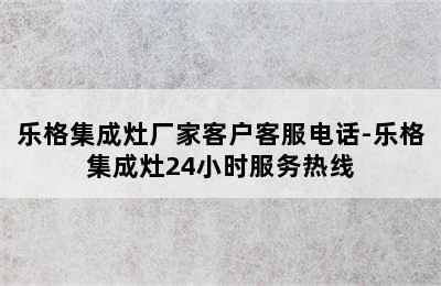 乐格集成灶厂家客户客服电话-乐格集成灶24小时服务热线